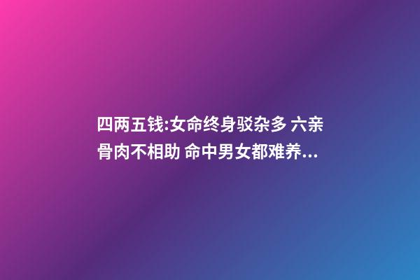 四两五钱:女命终身驳杂多 六亲骨肉不相助 命中男女都难养 劳碌辛苦还奔波 四两五,钱的命运会怎样-第1张-观点-玄机派